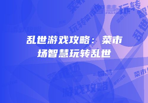 乱世游戏攻略：菜市场智慧玩转乱世