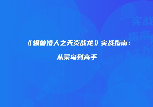 《爆兽猎人之天炎战龙》实战指南：从菜鸟到高手