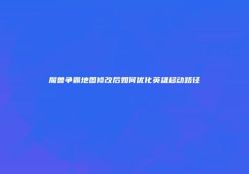 魔兽争霸地图修改后如何优化英雄移动路径