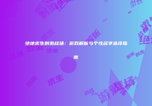 绝地求生刺激战场：游戏解析与个性名字选择指南