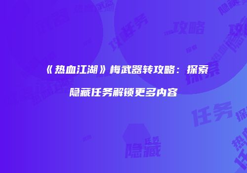 《热血江湖》梅武器转攻略：探索隐藏任务解锁更多内容