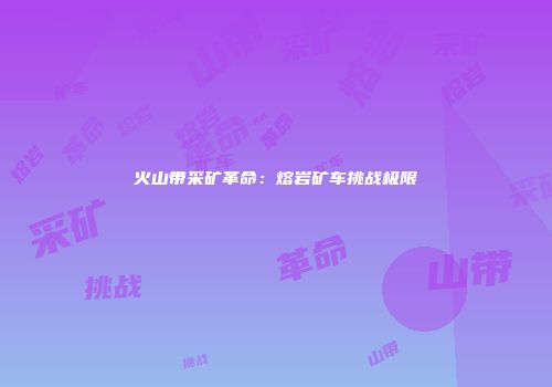 火山带采矿革命：熔岩矿车挑战极限