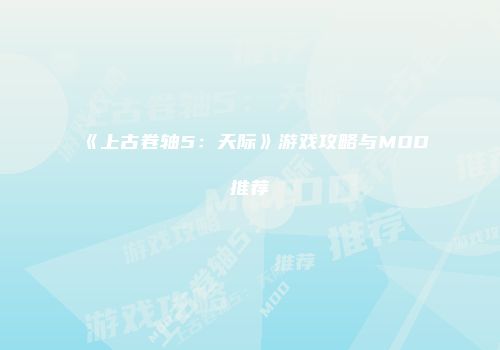《上古卷轴5：天际》游戏攻略与MOD推荐