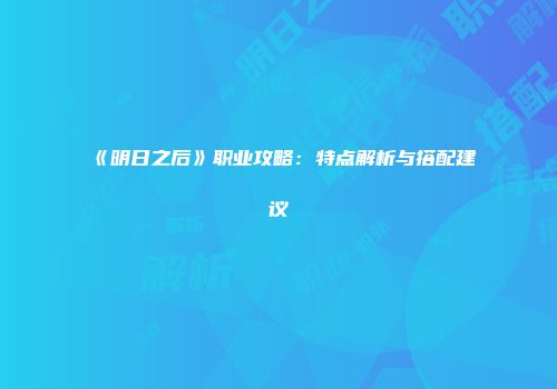 《明日之后》职业攻略：特点解析与搭配建议