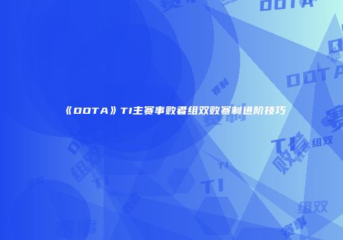 《DOTA》TI主赛事败者组双败赛制进阶技巧