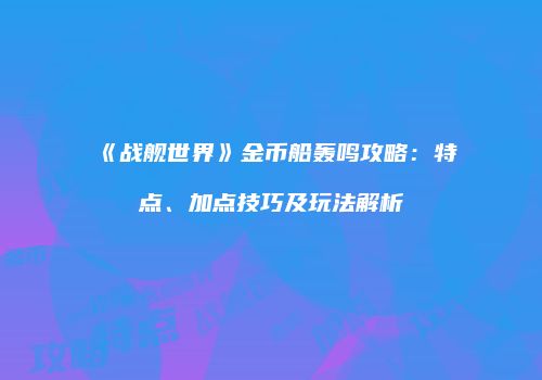 《战舰世界》金币船轰鸣攻略：特点、加点技巧及玩法解析