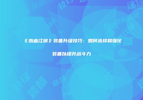 《热血江湖》装备升级技巧：如何选择和强化装备以提升战斗力