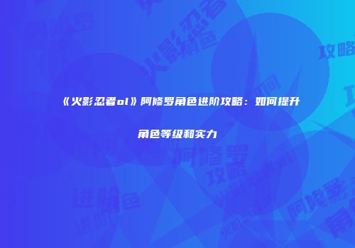 《火影忍者ol》阿修罗角色进阶攻略：如何提升角色等级和实力
