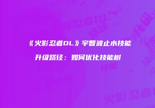 《火影忍者OL》宇智波止水技能升级路径：如何优化技能树