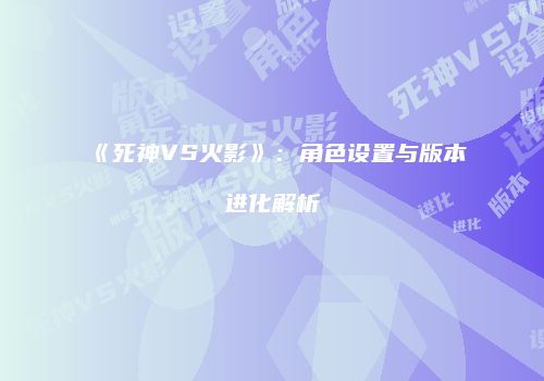 《死神VS火影》：角色设置与版本进化解析