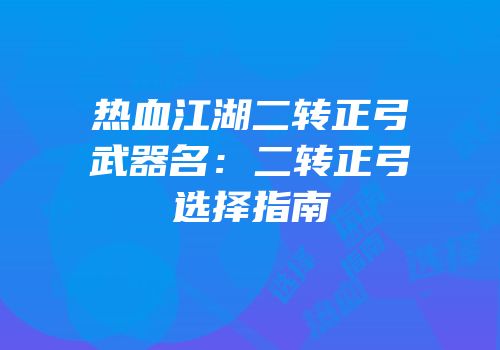 热血江湖二转正弓武器名：二转正弓选择指南