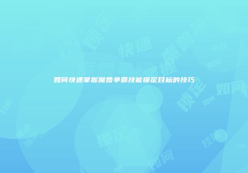 如何快速掌握魔兽争霸技能锁定目标的技巧