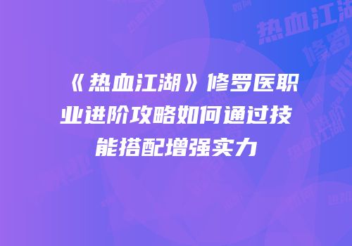 《热血江湖》修罗医职业进阶攻略如何通过技能搭配增强实力