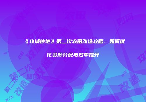 《攻城掠地》第二次农田改造攻略：如何优化资源分配与效率提升