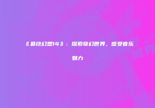 《最终幻想14》：探索奇幻世界，感受音乐魅力