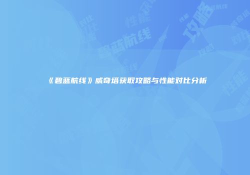《碧蓝航线》威奇塔获取攻略与性能对比分析