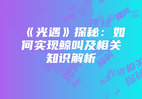 《光遇》探秘：如何实现鲸叫及相关知识解析