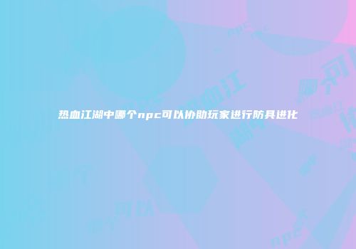 热血江湖中哪个npc可以协助玩家进行防具进化