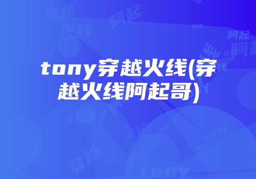 tony穿越火线(穿越火线阿起哥)