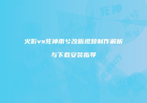 火影vs死神雨兮改版视频制作解析与下载安装指导