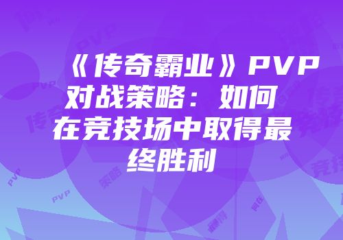 《传奇霸业》PVP对战策略：如何在竞技场中取得最终胜利