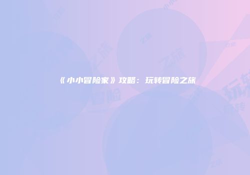 《小小冒险家》攻略：玩转冒险之旅