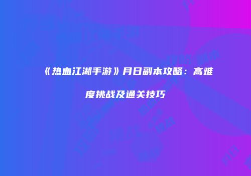 《热血江湖手游》月日副本攻略:高难度挑战及通关技巧