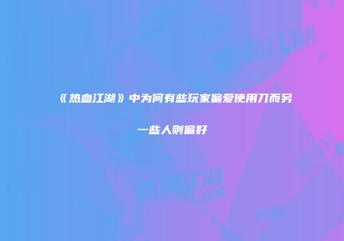 《热血江湖》中为何有些玩家偏爱使用刀而另一些人则偏好