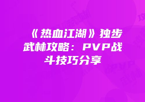 《热血江湖》独步武林攻略：PVP战斗技巧分享