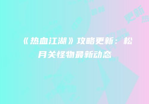 《热血江湖》攻略更新：松月关怪物最新动态