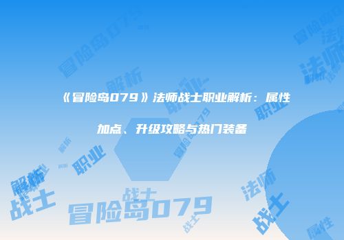 《冒险岛079》法师战士职业解析：属性加点、升级攻略与热门装备