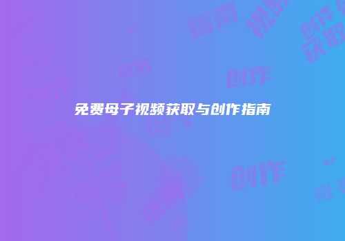 免费母子视频获取与创作指南