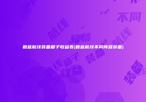 碧蓝航线装备箱子收益表(碧蓝航线不同阵营装备)