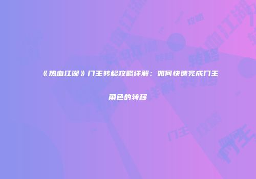 《热血江湖》门主转移攻略详解：如何快速完成门主角色的转移