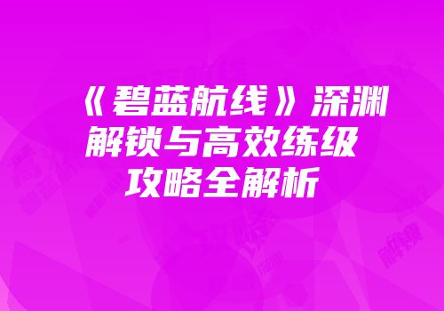 《碧蓝航线》深渊解锁与高效练级攻略全解析