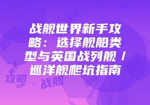 战舰世界新手攻略：选择舰船类型与英国战列舰／巡洋舰爬坑指南