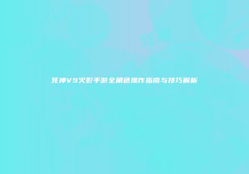 死神VS火影手游全角色操作指南与技巧解析