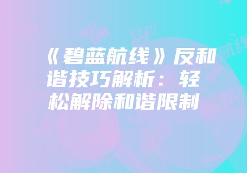 《碧蓝航线》反和谐技巧解析：轻松解除和谐限制