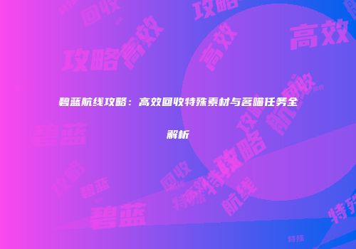 碧蓝航线攻略：高效回收特殊素材与茗喵任务全解析