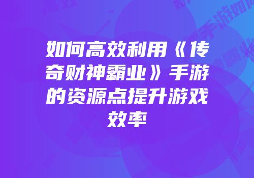 如何高效利用《传奇财神霸业》手游的资源点提升游戏效率