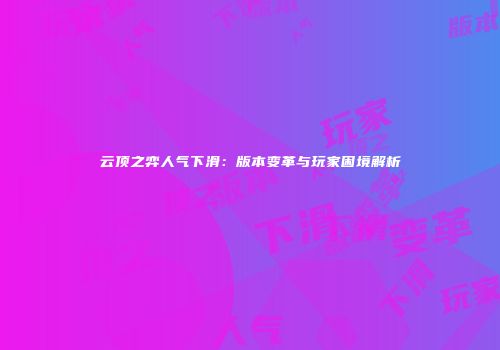 云顶之弈人气下滑：版本变革与玩家困境解析
