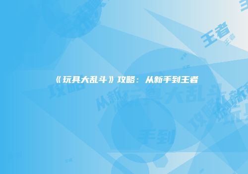 《玩具大乱斗》攻略：从新手到王者