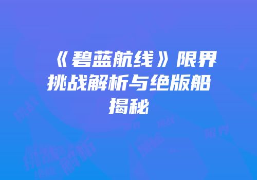 《碧蓝航线》限界挑战解析与绝版船揭秘