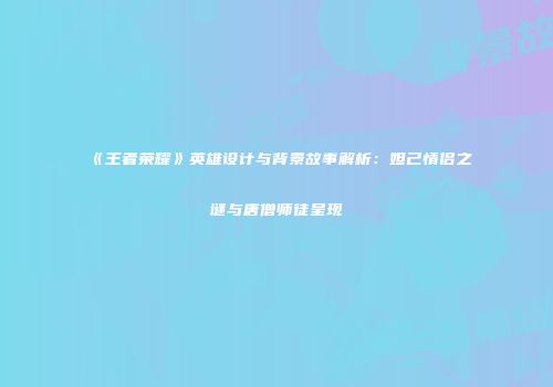 《王者荣耀》英雄设计与背景故事解析：妲己情侣之谜与唐僧师徒呈现