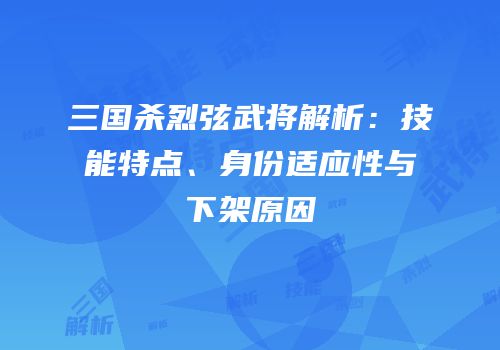 三国杀烈弦武将解析：技能特点、身份适应性与下架原因