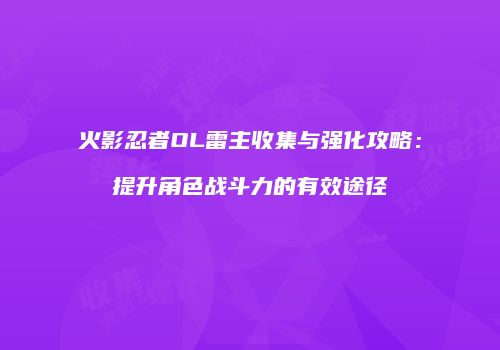 火影忍者OL雷主收集与强化攻略：提升角色战斗力的有效途径