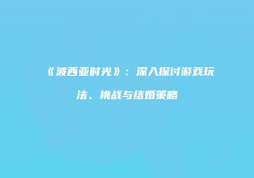 《波西亚时光》：深入探讨游戏玩法、挑战与结婚策略
