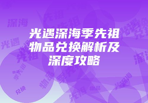 光遇深海季先祖物品兑换解析及深度攻略
