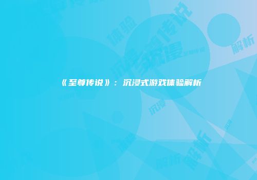 《至尊传说》：沉浸式游戏体验解析