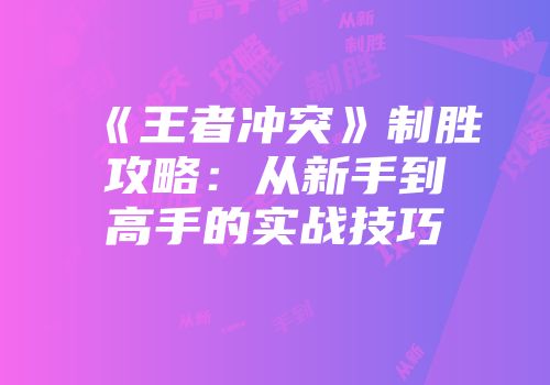 《王者冲突》制胜攻略：从新手到高手的实战技巧